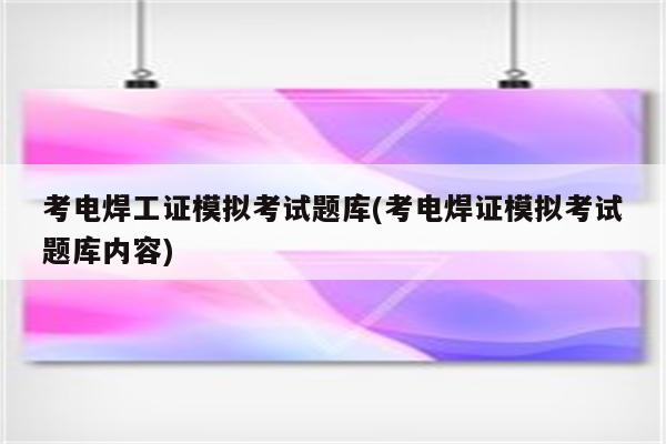 考电焊工证模拟考试题库(考电焊证模拟考试题库内容)