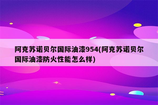 阿克苏诺贝尔国际油漆954(阿克苏诺贝尔国际油漆防火性能怎么样)