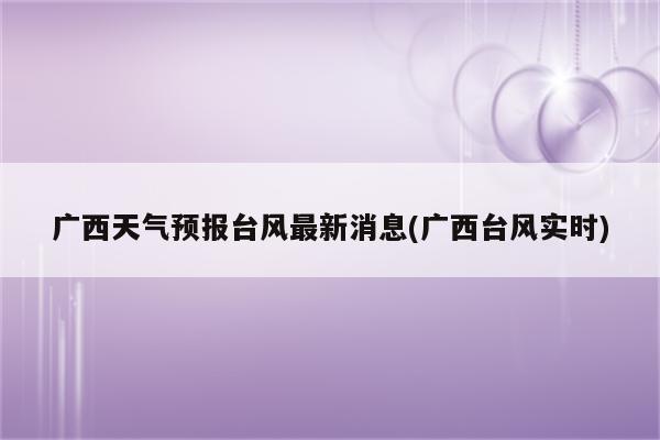 广西天气预报台风最新消息(广西台风实时)