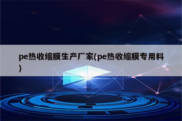 pe热收缩膜生产厂家(pe热收缩膜专用料)