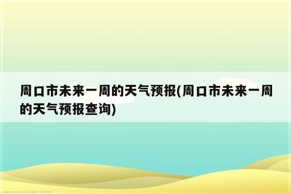 周口市未来一周的天气预报(周口市未来一周的天气预报查询)