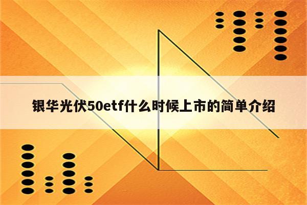 银华光伏50etf什么时候上市的简单介绍