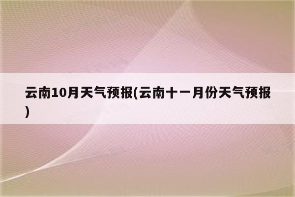 云南10月天气预报(云南十一月份天气预报)