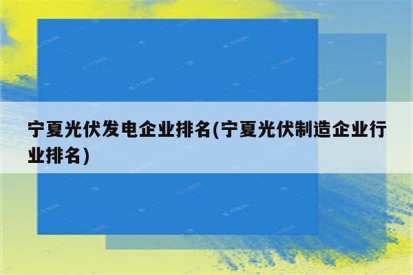 宁夏光伏发电企业排名(宁夏光伏制造企业行业排名)