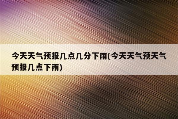 今天天气预报几点几分下雨(今天天气预天气预报几点下雨)