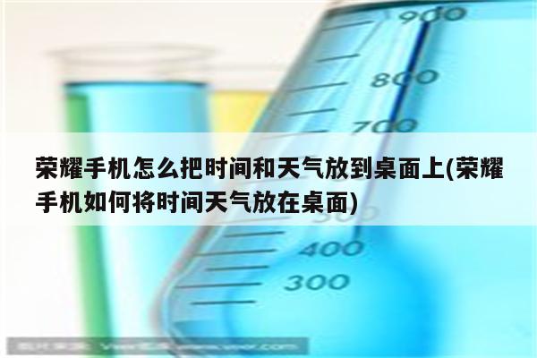 荣耀手机怎么把时间和天气放到桌面上(荣耀手机如何将时间天气放在桌面)