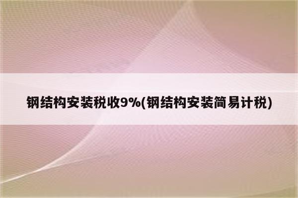 钢结构安装税收9%(钢结构安装简易计税)