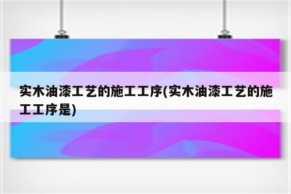 实木油漆工艺的施工工序(实木油漆工艺的施工工序是)