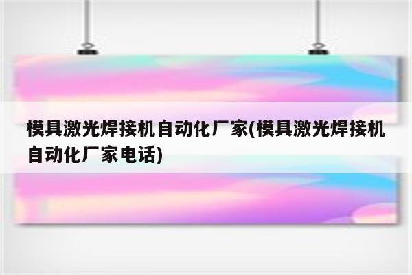 模具激光焊接机自动化厂家(模具激光焊接机自动化厂家电话)