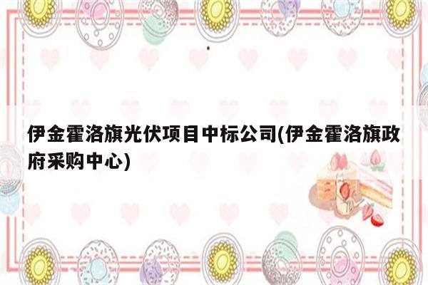 伊金霍洛旗光伏项目中标公司(伊金霍洛旗政府采购中心)