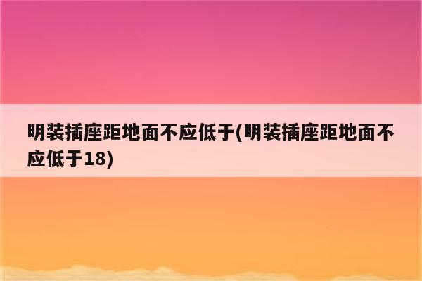 明装插座距地面不应低于(明装插座距地面不应低于18)