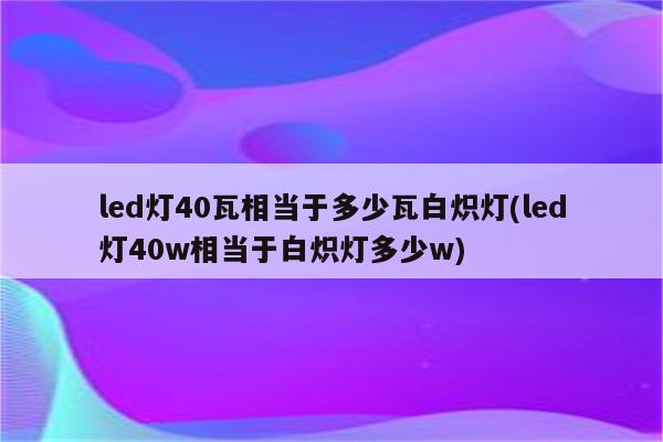 led灯40瓦相当于多少瓦白炽灯(led灯40w相当于白炽灯多少w)