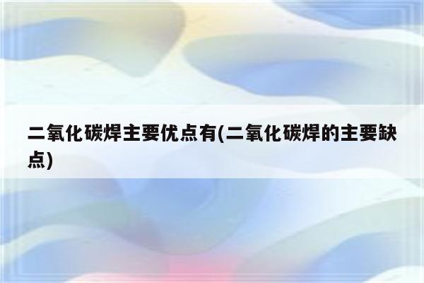 二氧化碳焊主要优点有(二氧化碳焊的主要缺点)