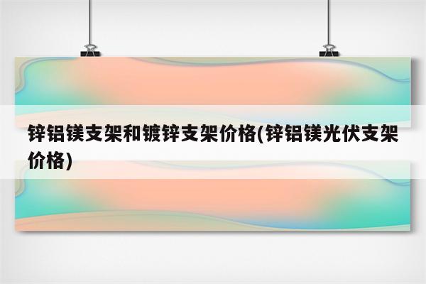 锌铝镁支架和镀锌支架价格(锌铝镁光伏支架价格)