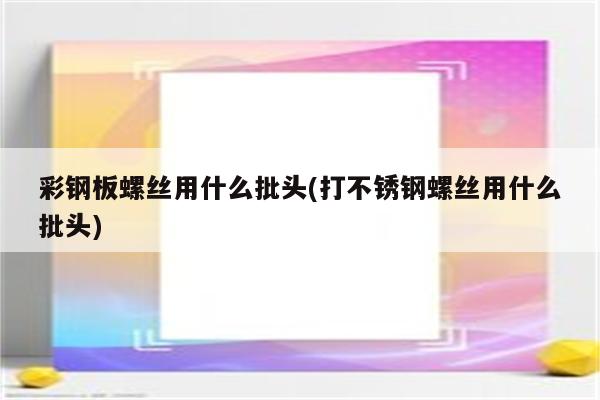 彩钢板螺丝用什么批头(打不锈钢螺丝用什么批头)