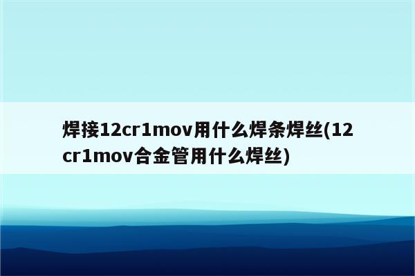 焊接12cr1mov用什么焊条焊丝(12cr1mov合金管用什么焊丝)