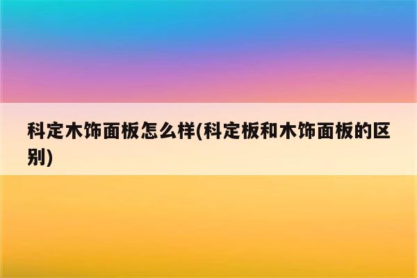 科定木饰面板怎么样(科定板和木饰面板的区别)