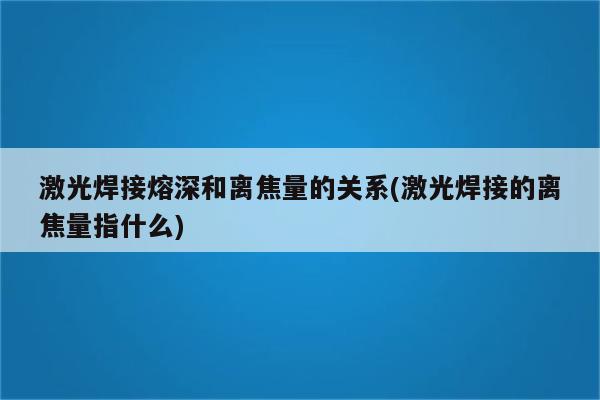 激光焊接熔深和离焦量的关系(激光焊接的离焦量指什么)