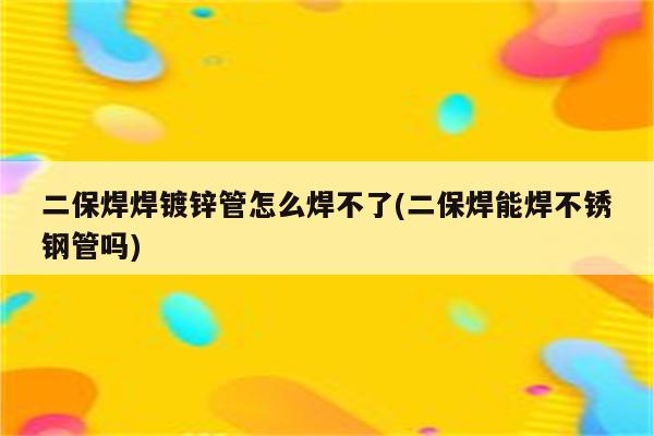 二保焊焊镀锌管怎么焊不了(二保焊能焊不锈钢管吗)