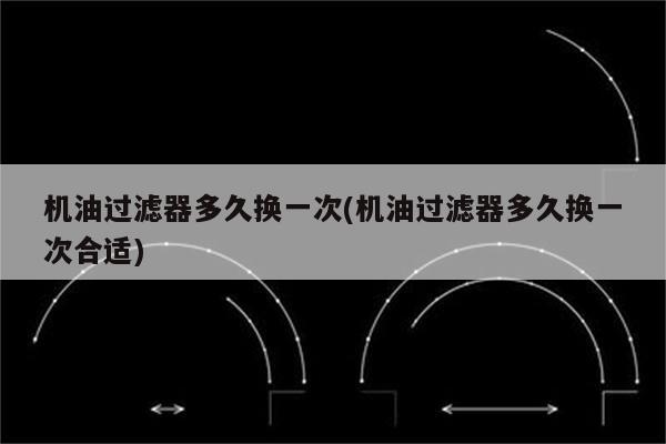 机油过滤器多久换一次(机油过滤器多久换一次合适)