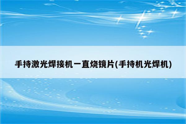 手持激光焊接机一直烧镜片(手持机光焊机)