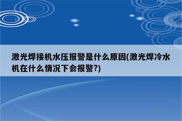 激光焊接机水压报警是什么原因(激光焊冷水机在什么情况下会报警?)