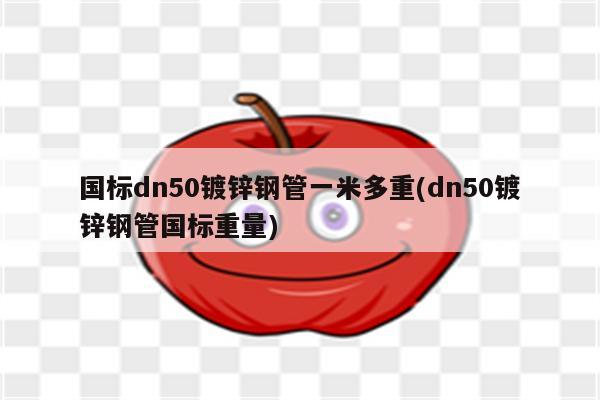 国标dn50镀锌钢管一米多重(dn50镀锌钢管国标重量)