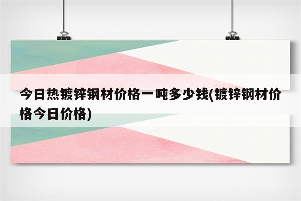 今日热镀锌钢材价格一吨多少钱(镀锌钢材价格今日价格)