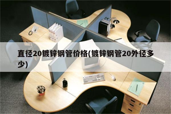 直径20镀锌钢管价格(镀锌钢管20外径多少)