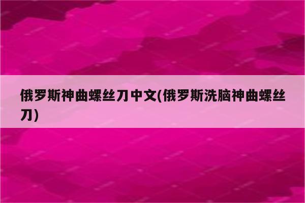 俄罗斯神曲螺丝刀中文(俄罗斯洗脑神曲螺丝刀)