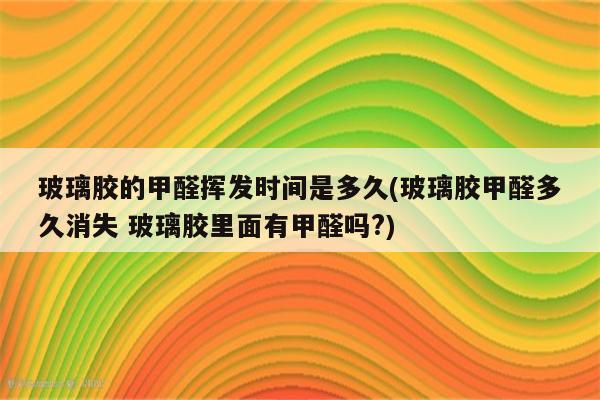 玻璃胶的甲醛挥发时间是多久(玻璃胶甲醛多久消失 玻璃胶里面有甲醛吗?)