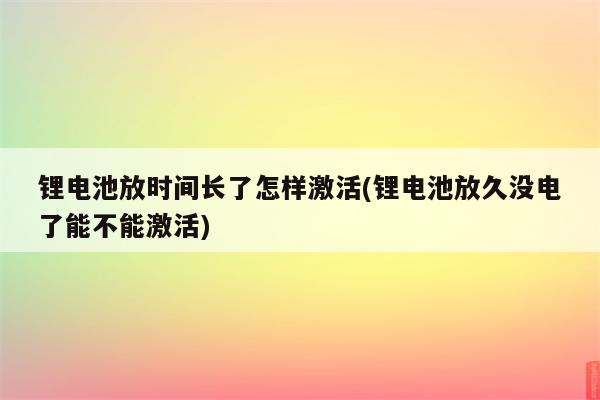 锂电池放时间长了怎样激活(锂电池放久没电了能不能激活)