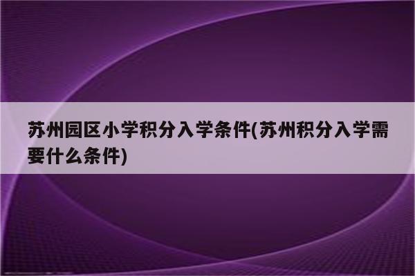 苏州园区小学积分入学条件(苏州积分入学需要什么条件)