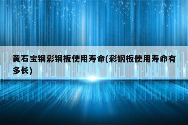 黄石宝钢彩钢板使用寿命(彩钢板使用寿命有多长)