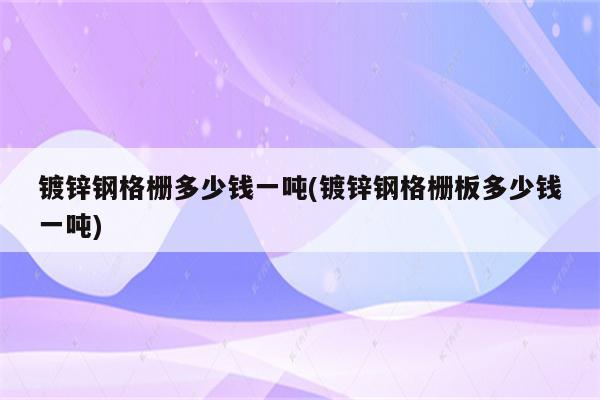 镀锌钢格栅多少钱一吨(镀锌钢格栅板多少钱一吨)