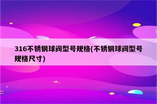 316不锈钢球阀型号规格(不锈钢球阀型号规格尺寸)