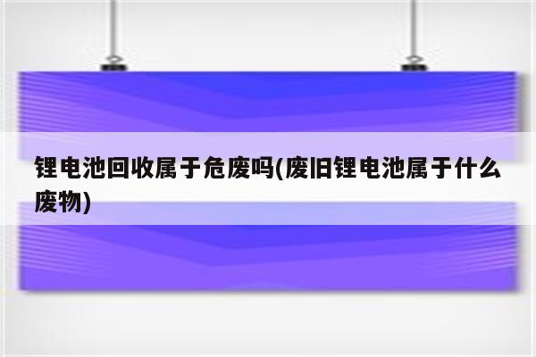 锂电池回收属于危废吗(废旧锂电池属于什么废物)