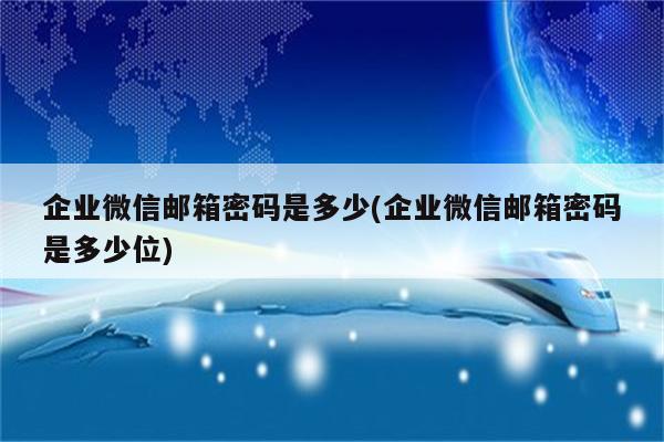 企业微信邮箱密码是多少(企业微信邮箱密码是多少位)