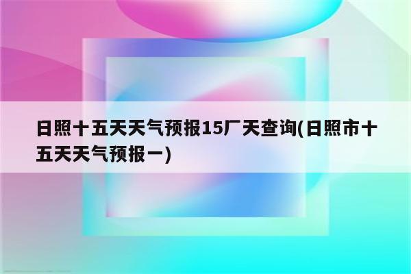 日照十五天天气预报15厂天查询(日照市十五天天气预报一)