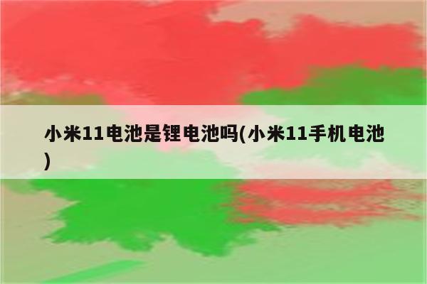 小米11电池是锂电池吗(小米11手机电池)