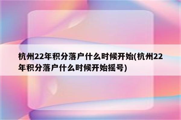 杭州22年积分落户什么时候开始(杭州22年积分落户什么时候开始摇号)