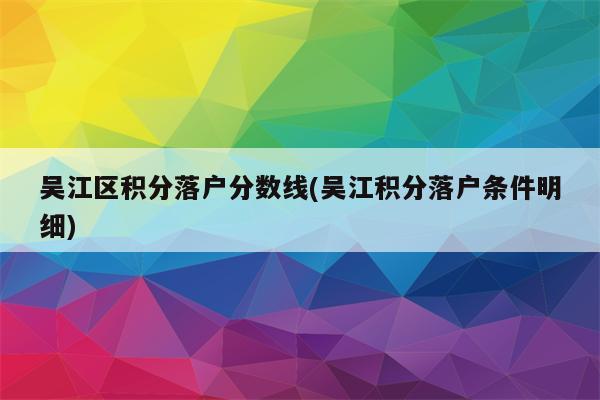 吴江区积分落户分数线(吴江积分落户条件明细)