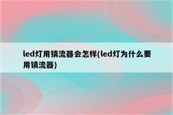 led灯用镇流器会怎样(led灯为什么要用镇流器)