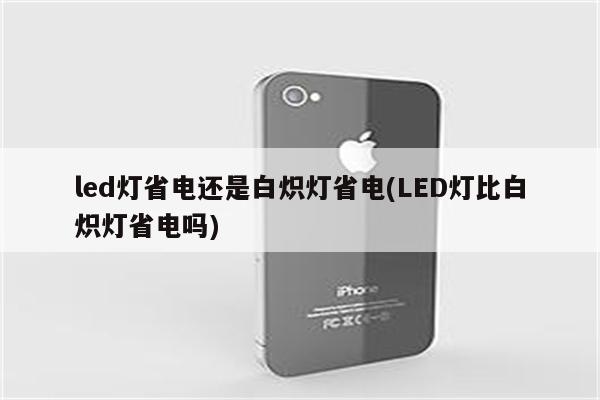 led灯省电还是白炽灯省电(LED灯比白炽灯省电吗)