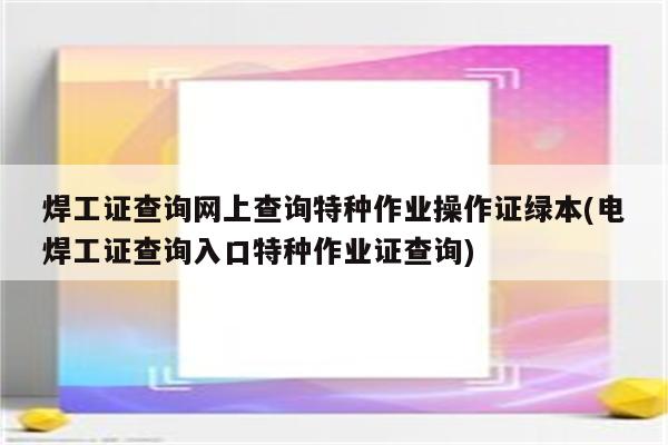 焊工证查询网上查询特种作业操作证绿本(电焊工证查询入口特种作业证查询)