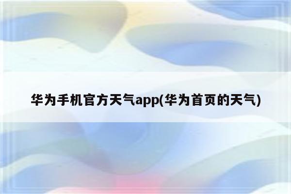 华为手机官方天气app(华为首页的天气)