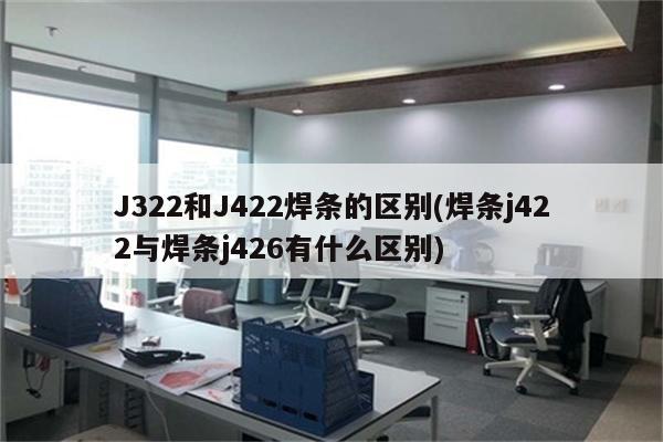 J322和J422焊条的区别(焊条j422与焊条j426有什么区别)