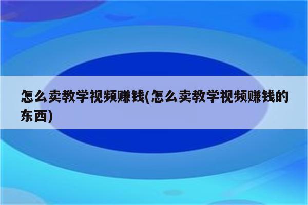 怎么卖教学视频赚钱(怎么卖教学视频赚钱的东西)