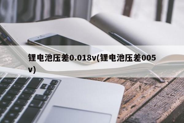 锂电池压差0.018v(锂电池压差005v)