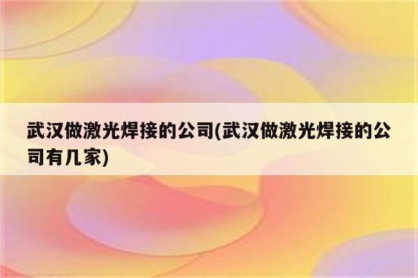 武汉做激光焊接的公司(武汉做激光焊接的公司有几家)